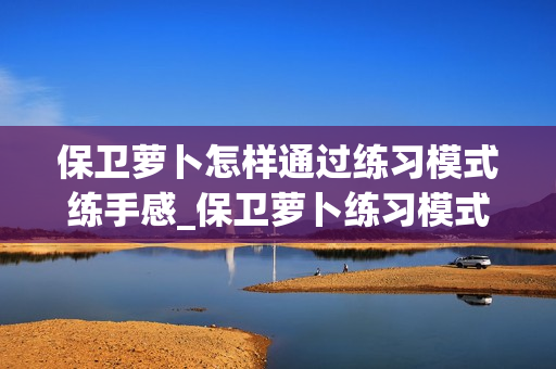 保卫萝卜怎样通过练习模式练手感_保卫萝卜练习模式练手感心得【实操】