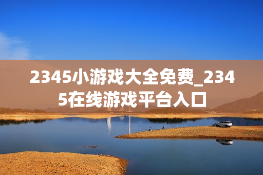 2345小游戏大全免费_2345在线游戏平台入口