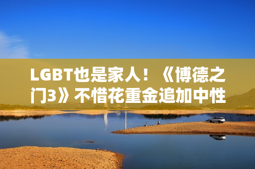 LGBT也是家人！《博德之门3》不惜花重金追加中性代词