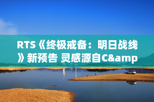 RTS《终极戒备：明日战线》新预告 灵感源自C&C