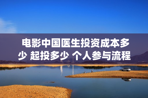  电影中国医生投资成本多少 起投多少 个人参与流程(电影中国医生观后感)