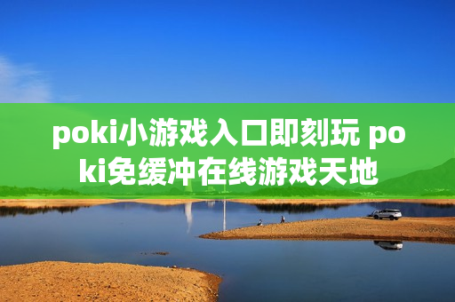 poki小游戏入口即刻玩 poki免缓冲在线游戏天地