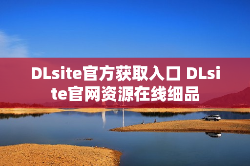 DLsite官方获取入口 DLsite官网资源在线细品