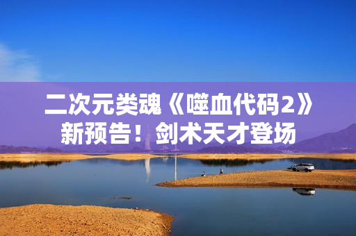 二次元类魂《噬血代码2》新预告！剑术天才登场