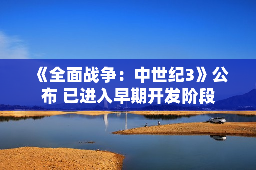 《全面战争：中世纪3》公布 已进入早期开发阶段