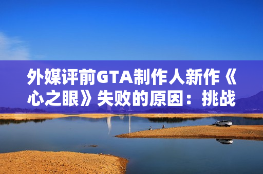 外媒评前GTA制作人新作《心之眼》失败的原因：挑战GTA不是明智之举