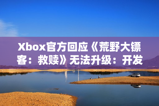 Xbox官方回应《荒野大镖客：救赎》无法升级：开发团队正在处理！