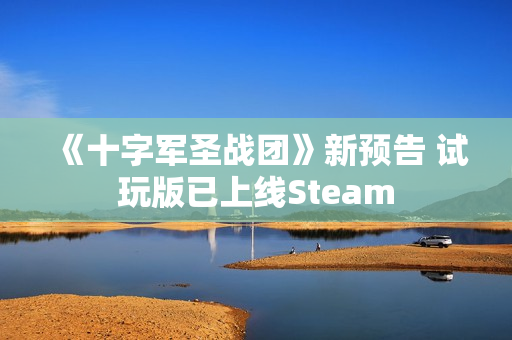 《十字军圣战团》新预告 试玩版已上线Steam