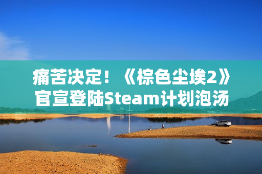 痛苦决定！《棕色尘埃2》官宣登陆Steam计划泡汤