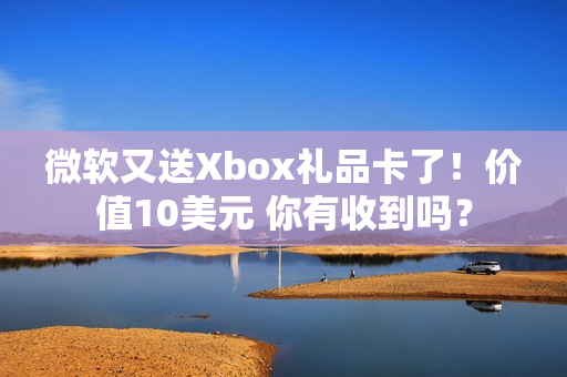 微软又送Xbox礼品卡了！价值10美元 你有收到吗？