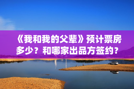 《我和我的父辈》预计票房多少？和哪家出品方签约？(我和我的父辈演员表)