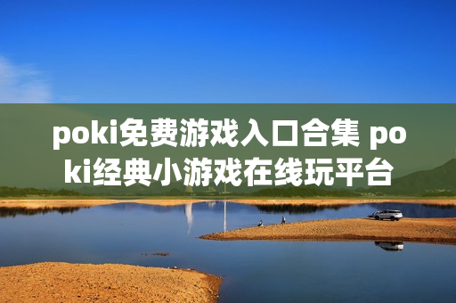 poki免费游戏入口合集 poki经典小游戏在线玩平台