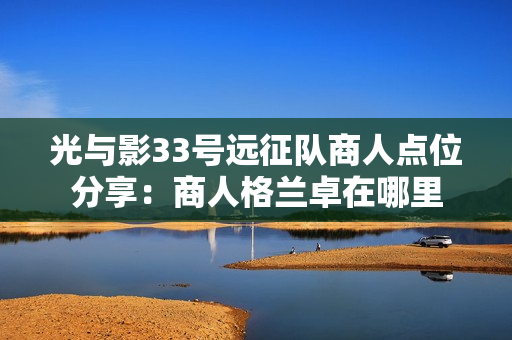 光与影33号远征队商人点位分享：商人格兰卓在哪里