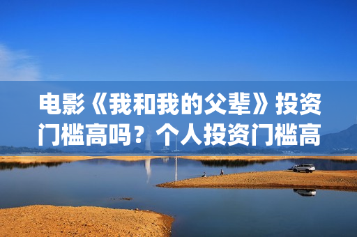 电影《我和我的父辈》投资门槛高吗？个人投资门槛高吗？(电影《我和我的父辈》之《少年行》)
