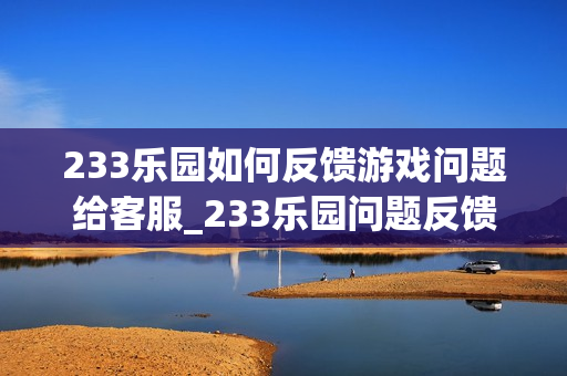 233乐园如何反馈游戏问题给客服_233乐园问题反馈提交流程【答疑】