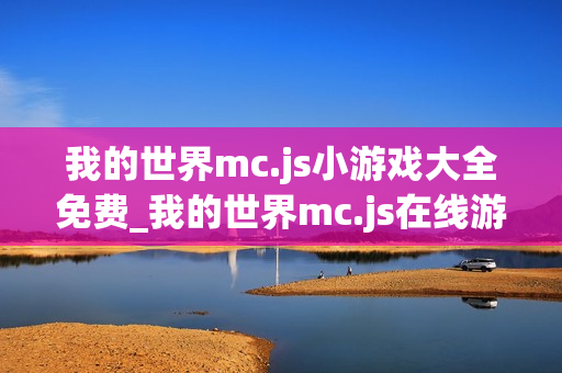我的世界mc.js小游戏大全免费_我的世界mc.js在线游戏平台入口