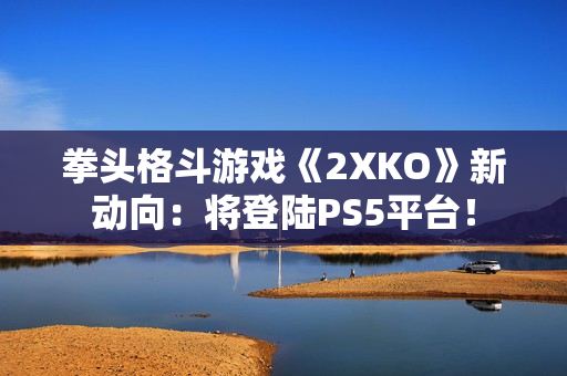 拳头格斗游戏《2XKO》新动向：将登陆PS5平台！