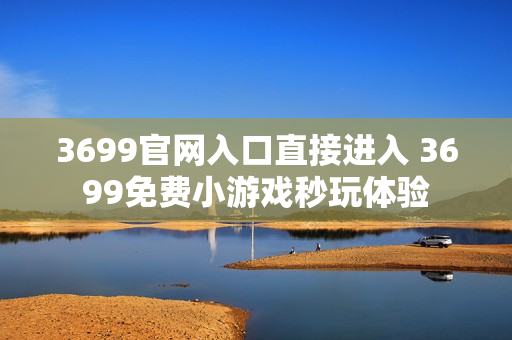3699官网入口直接进入 3699免费小游戏秒玩体验