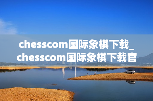 chesscom国际象棋下载_chesscom国际象棋下载官方版本对弈训练更专业