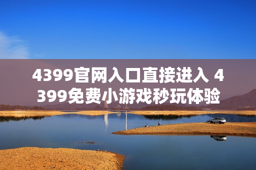 4399官网入口直接进入 4399免费小游戏秒玩体验
