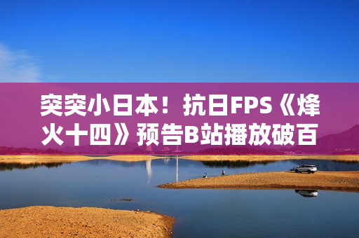 突突小日本！抗日FPS《烽火十四》预告B站播放破百万