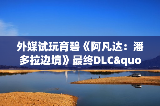 外媒试玩育碧《阿凡达：潘多拉边境》最终DLC"浴火重生"：新增的第三人称值得玩