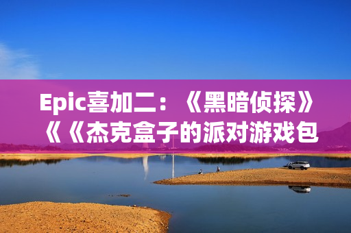 Epic喜加二：《黑暗侦探》《《杰克盒子的派对游戏包4》