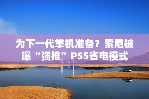 为下一代掌机准备？索尼被曝“强推”PS5省电模式