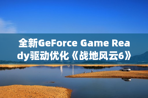 全新GeForce Game Ready驱动优化《战地风云6》及PhysX游戏