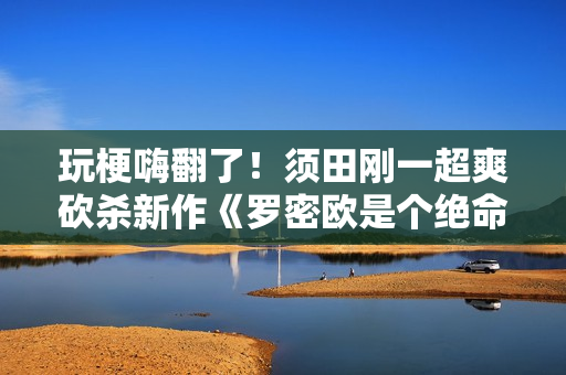 玩梗嗨翻了！须田刚一超爽砍杀新作《罗密欧是个绝命侠》售价发售日公布