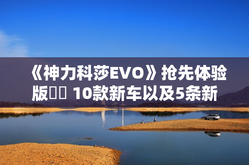 《神力科莎EVO》抢先体验版   10款新车以及5条新赛道更新