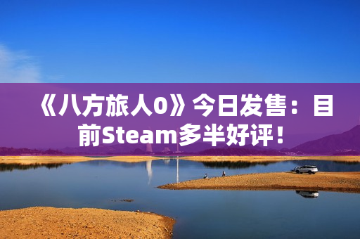 《八方旅人0》今日发售：目前Steam多半好评！