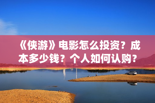《侠游》电影怎么投资？成本多少钱？个人如何认购？(侠游是哪个公司投资的电影)
