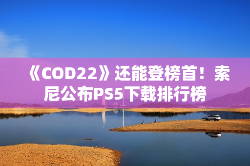 《COD22》还能登榜首！索尼公布PS5下载排行榜