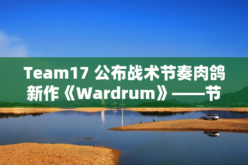 Team17 公布战术节奏肉鸽新作《Wardrum》——节拍即杀机！