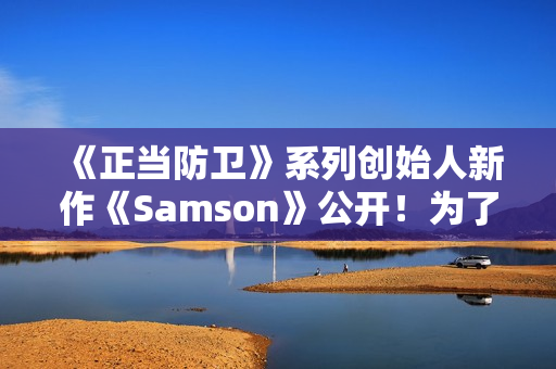 《正当防卫》系列创始人新作《Samson》公开！为了妹妹战斗还债