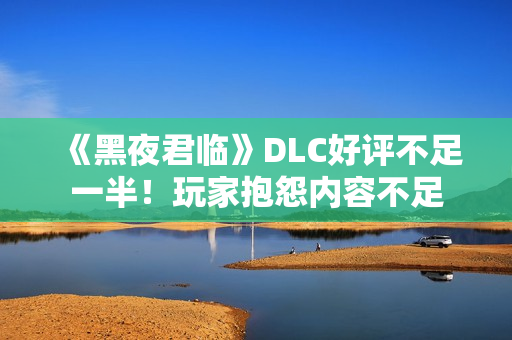 《黑夜君临》DLC好评不足一半！玩家抱怨内容不足