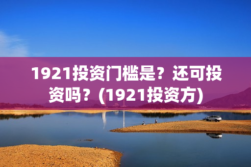 1921投资门槛是？还可投资吗？(1921投资方)