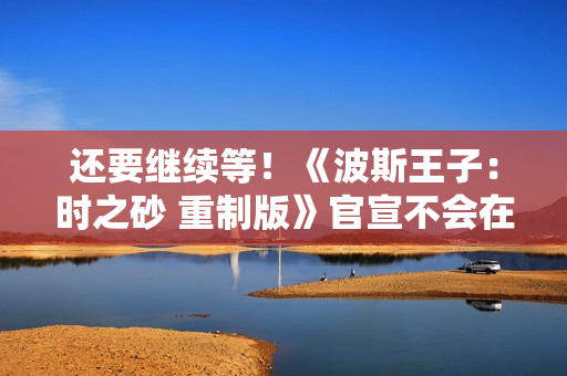 还要继续等！《波斯王子：时之砂 重制版》官宣不会在本次TGA上亮相