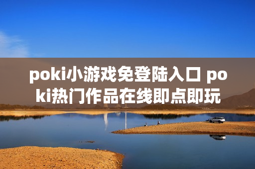 poki小游戏免登陆入口 poki热门作品在线即点即玩