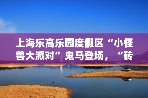 上海乐高乐园度假区“小怪兽大派对”鬼马登场，“砖”属秋季派对等你来加入(上海乐高乐园度假区)