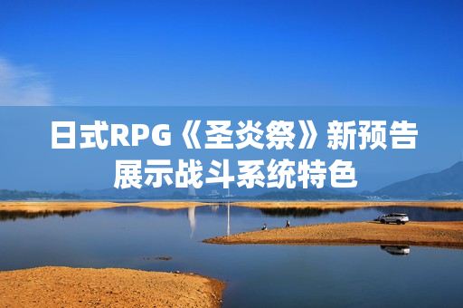 日式RPG《圣炎祭》新预告 展示战斗系统特色