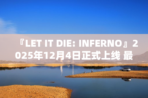 『LET IT DIE: INFERNO』2025年12月4日正式上线 最新视频同步公开