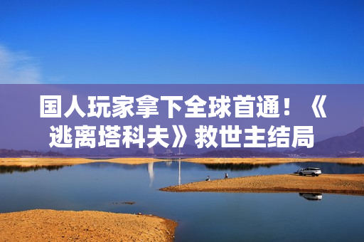 国人玩家拿下全球首通！《逃离塔科夫》救世主结局