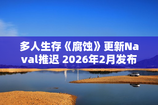 多人生存《腐蚀》更新Naval推迟 2026年2月发布