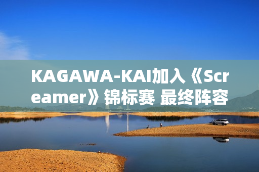 KAGAWA-KAI加入《Screamer》锦标赛 最终阵容现已成型