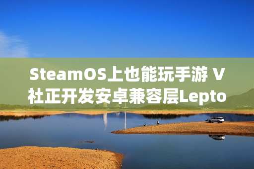 SteamOS上也能玩手游 V社正开发安卓兼容层Lepton