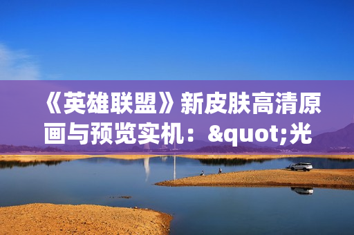 《英雄联盟》新皮肤高清原画与预览实机："光明版"莫甘娜好美！