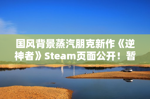 国风背景蒸汽朋克新作《逆神者》Steam页面公开！暂无售价和发售日
