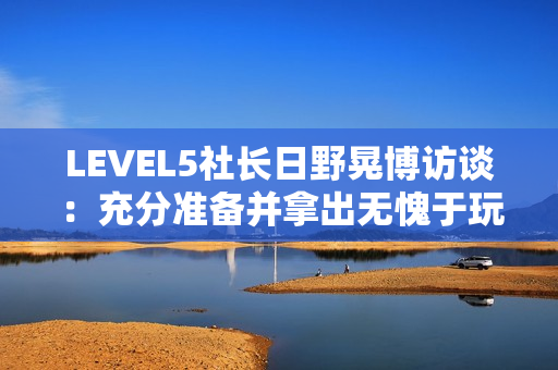 LEVEL5社长日野晃博访谈：充分准备并拿出无愧于玩家的作品